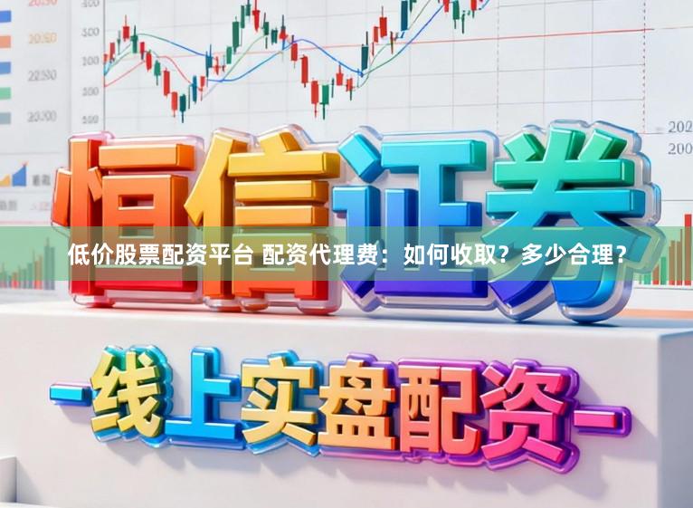 低价股票配资平台 配资代理费：如何收取？多少合理？