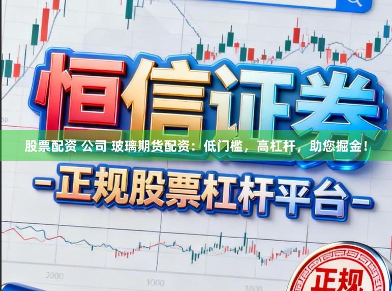 股票配资 公司 玻璃期货配资：低门槛，高杠杆，助您掘金！