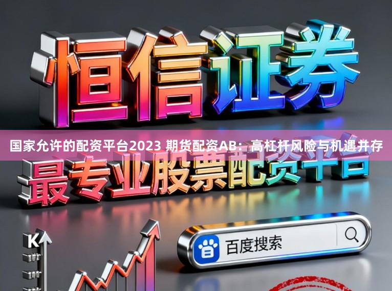 国家允许的配资平台2023 期货配资AB：高杠杆风险与机遇并存