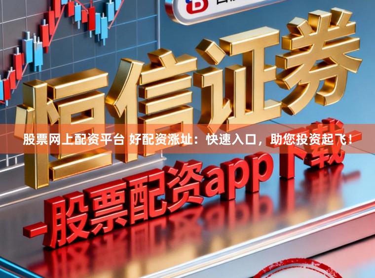 股票网上配资平台 好配资涨址：快速入口，助您投资起飞！