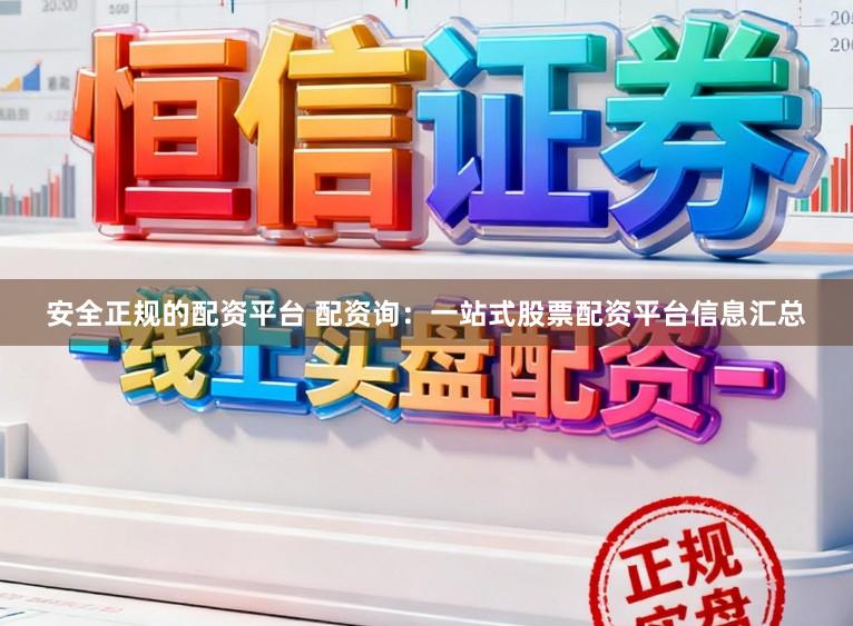 安全正规的配资平台 配资询：一站式股票配资平台信息汇总