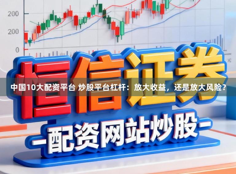 中国10大配资平台 炒股平台杠杆：放大收益，还是放大风险？