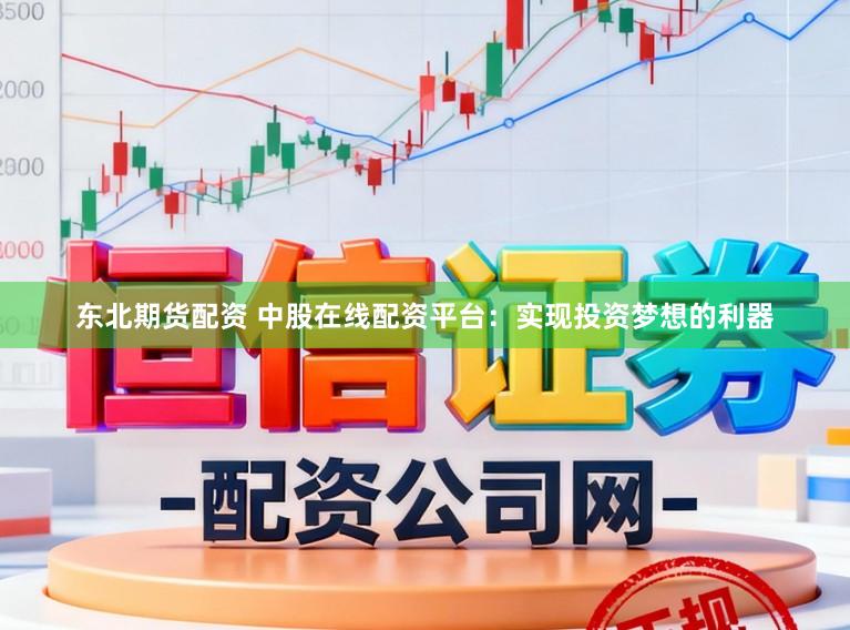 东北期货配资 中股在线配资平台：实现投资梦想的利器