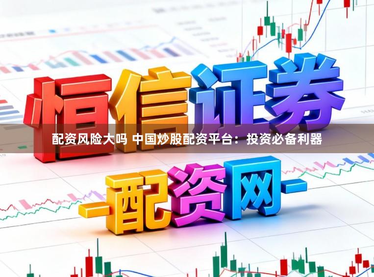 配资风险大吗 中国炒股配资平台：投资必备利器