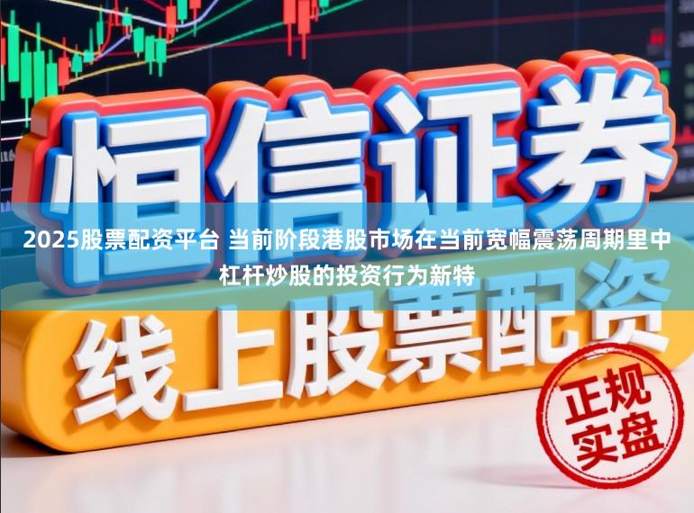 2025股票配资平台 当前阶段港股市场在当前宽幅震荡周期里中杠杆炒股的投资行为新特