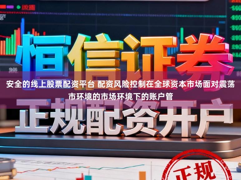 安全的线上股票配资平台 配资风险控制在全球资本市场面对震荡市环境的市场环境下的账户管