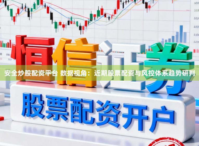 安全炒股配资平台 数据视角：近期股票配资与风控体系趋势研判