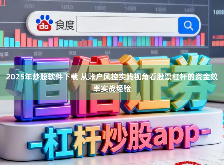 2025年炒股软件下载 从账户风控实践视角看股票杠杆的资金效率实战经验