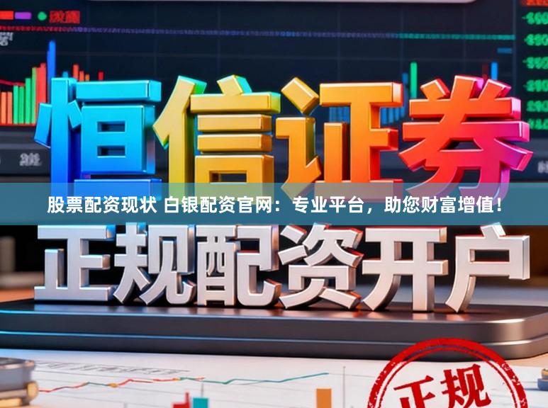 股票配资现状 白银配资官网：专业平台，助您财富增值！