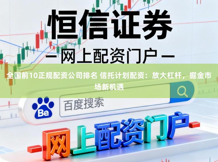 全国前10正规配资公司排名 信托计划配资：放大杠杆，掘金市场新机遇