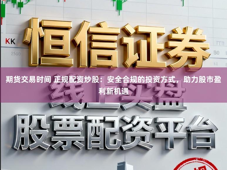 期货交易时间 正规配资炒股：安全合规的投资方式，助力股市盈利新机遇