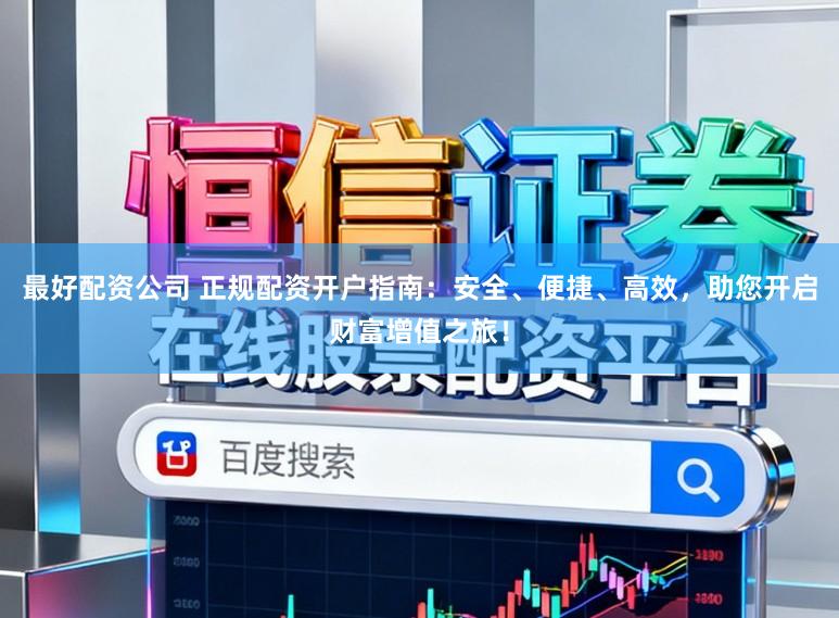 最好配资公司 正规配资开户指南：安全、便捷、高效，助您开启财富增值之旅！