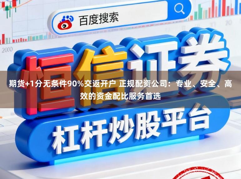 期货+1分无条件90%交返开户 正规配资公司：专业、安全、高效的资金配比服务首选