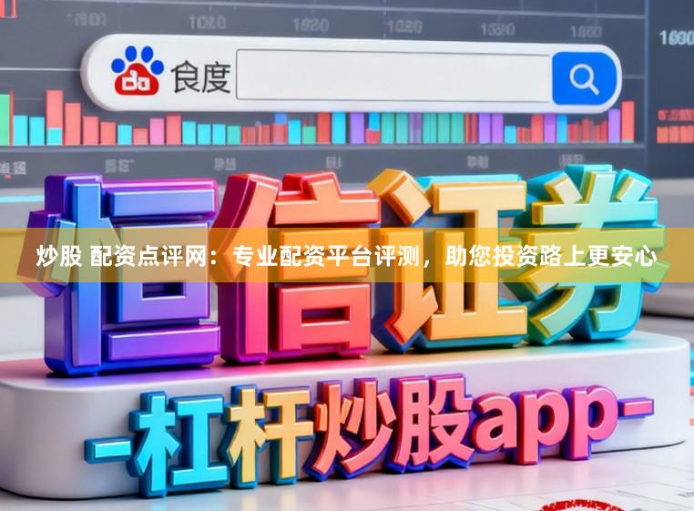 炒股 配资点评网：专业配资平台评测，助您投资路上更安心