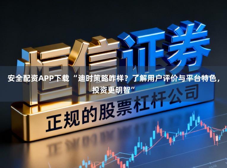安全配资APP下载 “迪时策略咋样？了解用户评价与平台特色，投资更明智”
