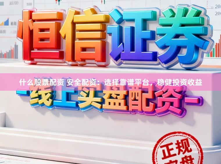 什么股票配资 安全配资：选择靠谱平台，稳健投资收益