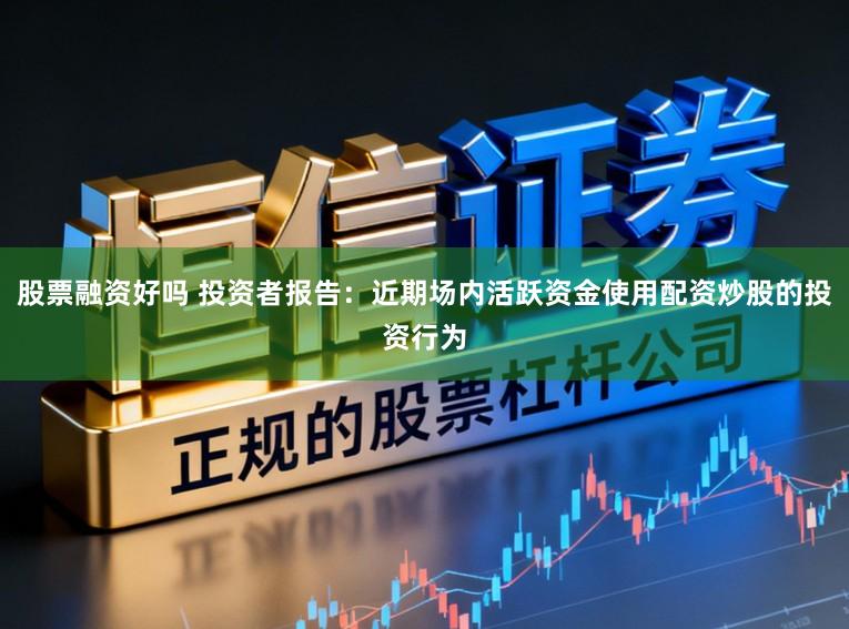 股票融资好吗 投资者报告：近期场内活跃资金使用配资炒股的投资行为