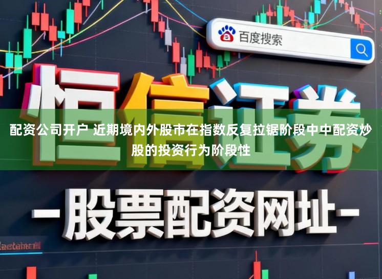 配资公司开户 近期境内外股市在指数反复拉锯阶段中中配资炒股的投资行为阶段性