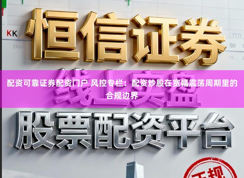 配资可靠证券配资门户 风控专栏：配资炒股在宽幅震荡周期里的合规边界