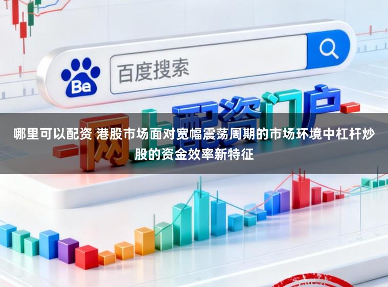 哪里可以配资 港股市场面对宽幅震荡周期的市场环境中杠杆炒股的资金效率新特征