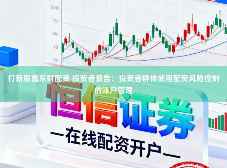 打新股鑫东财配资 投资者报告：投资者群体使用配资风险控制的账户管理