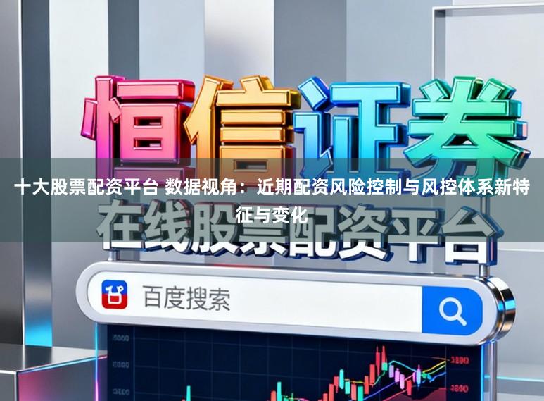 十大股票配资平台 数据视角：近期配资风险控制与风控体系新特征与变化