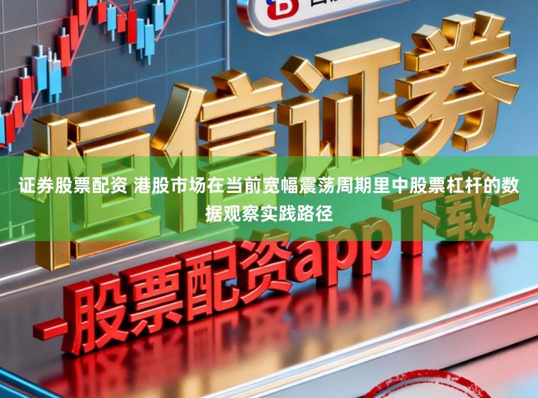 证券股票配资 港股市场在当前宽幅震荡周期里中股票杠杆的数据观察实践路径