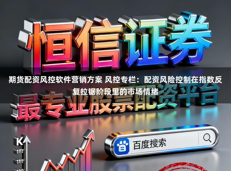 期货配资风控软件营销方案 风控专栏：配资风险控制在指数反复拉锯阶段里的市场情绪