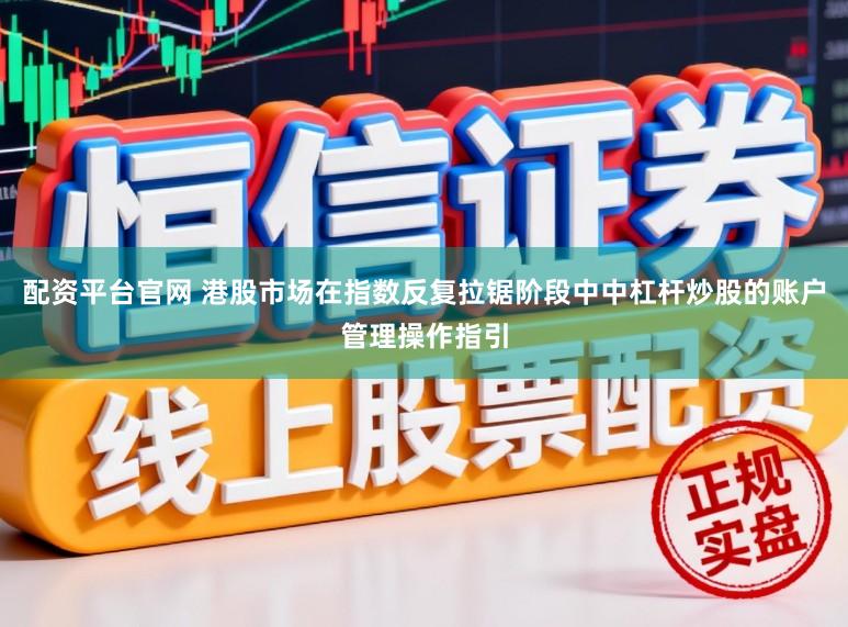 配资平台官网 港股市场在指数反复拉锯阶段中中杠杆炒股的账户管理操作指引