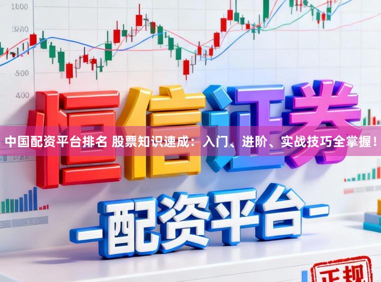 中国配资平台排名 股票知识速成：入门、进阶、实战技巧全掌握！