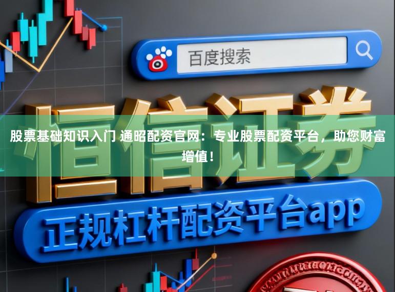 股票基础知识入门 通昭配资官网：专业股票配资平台，助您财富增值！