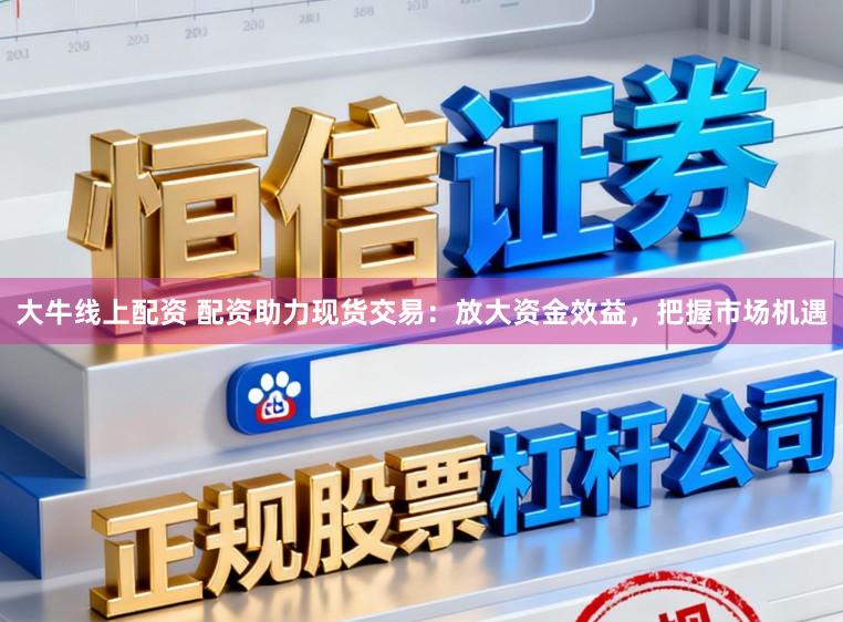大牛线上配资 配资助力现货交易：放大资金效益，把握市场机遇