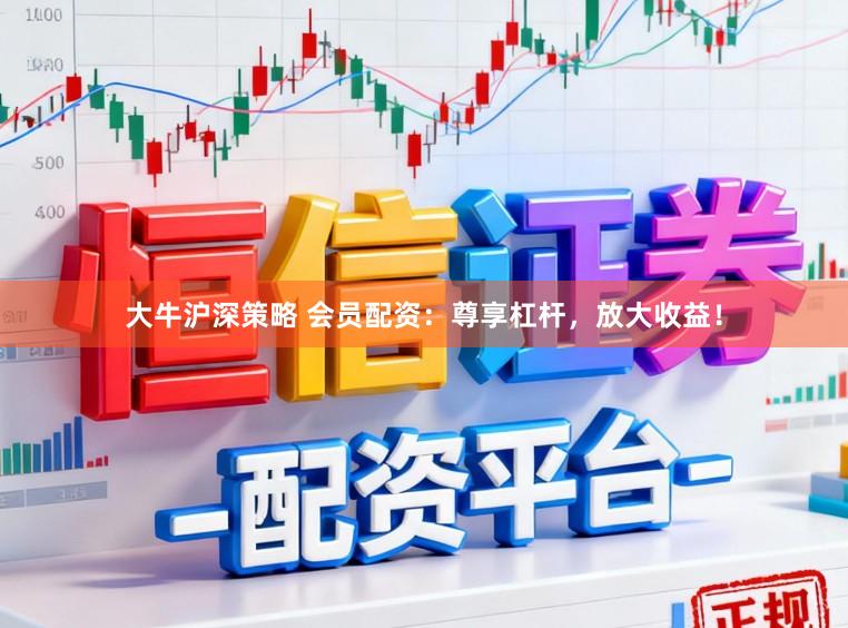 大牛沪深策略 会员配资：尊享杠杆，放大收益！