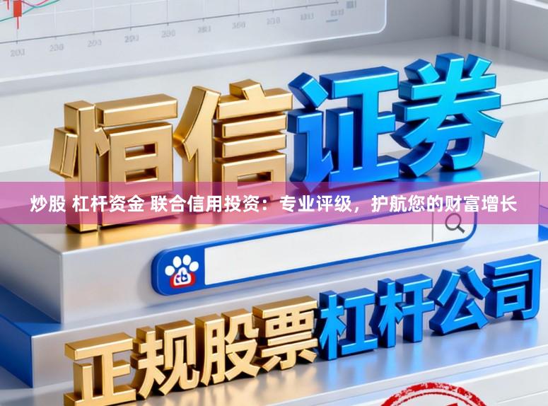 炒股 杠杆资金 联合信用投资：专业评级，护航您的财富增长