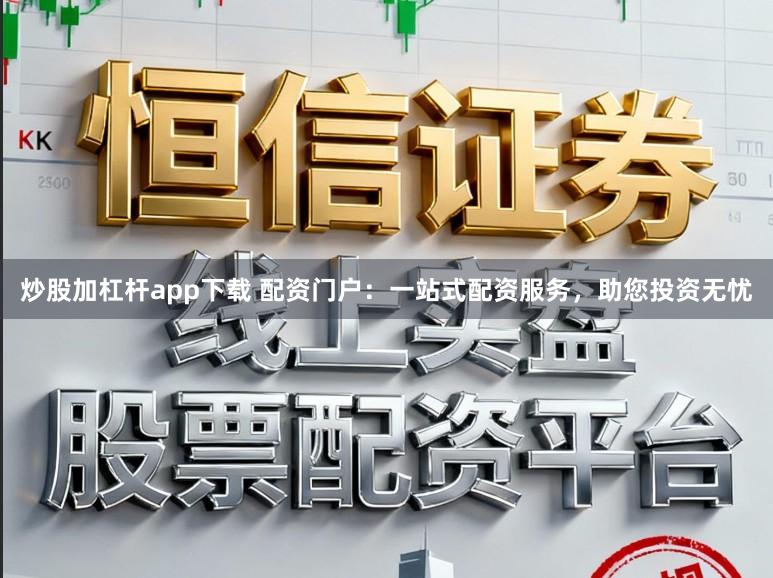 炒股加杠杆app下载 配资门户：一站式配资服务，助您投资无忧