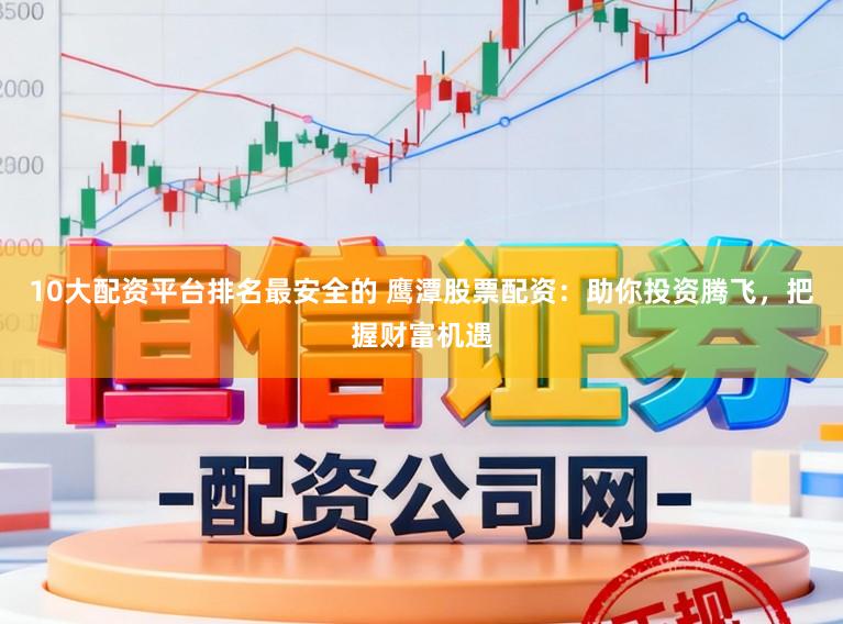 10大配资平台排名最安全的 鹰潭股票配资：助你投资腾飞，把握财富机遇
