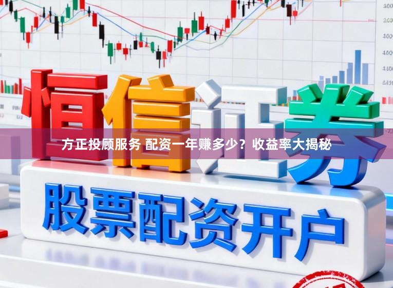方正投顾服务 配资一年赚多少？收益率大揭秘