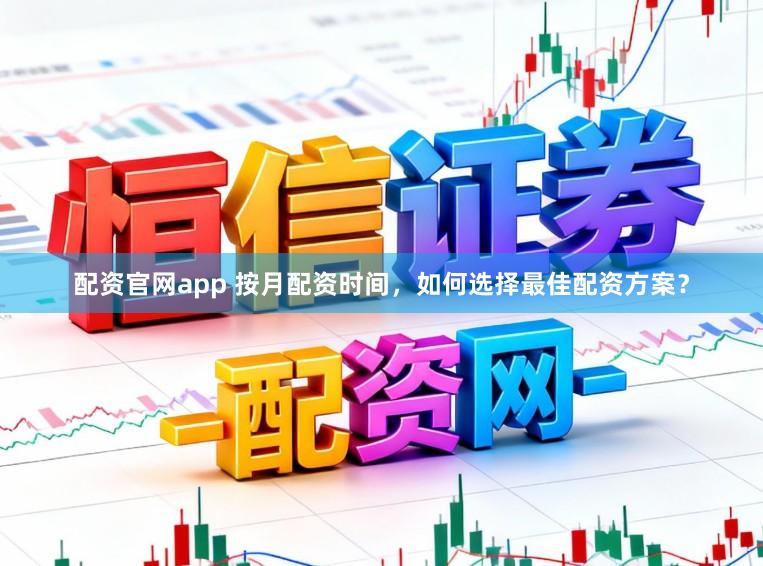 配资官网app 按月配资时间，如何选择最佳配资方案？