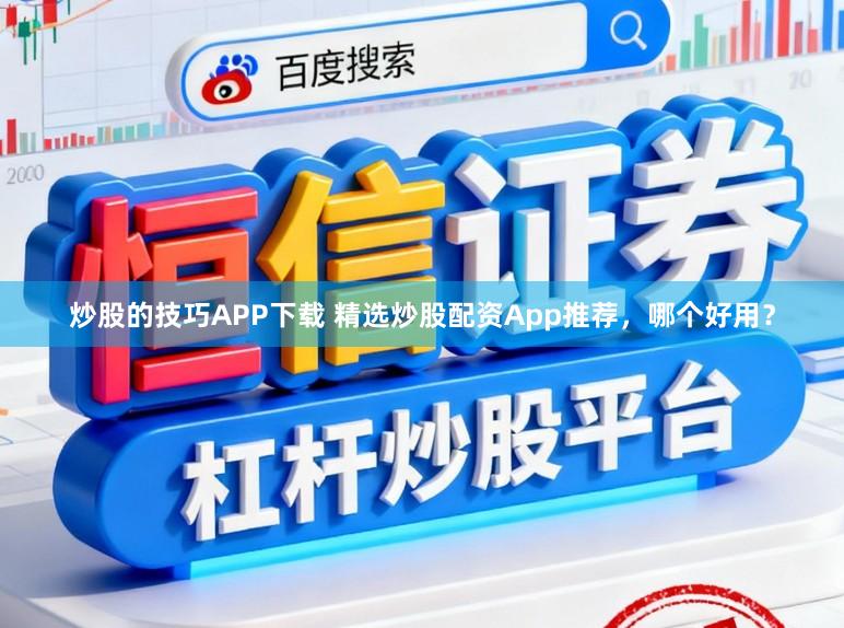 炒股的技巧APP下载 精选炒股配资App推荐，哪个好用？