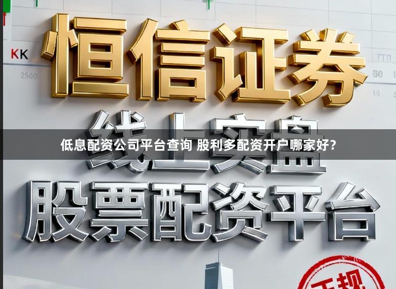低息配资公司平台查询 股利多配资开户哪家好？