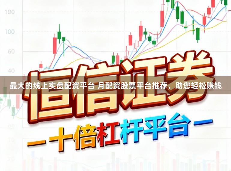 最大的线上实盘配资平台 月配资股票平台推荐，助您轻松赚钱