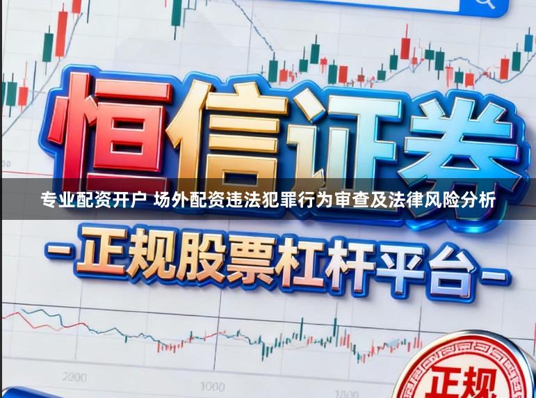 专业配资开户 场外配资违法犯罪行为审查及法律风险分析
