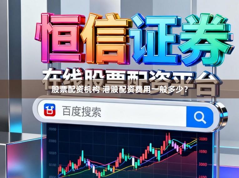 股票配资机构 港股配资费用一般多少？
