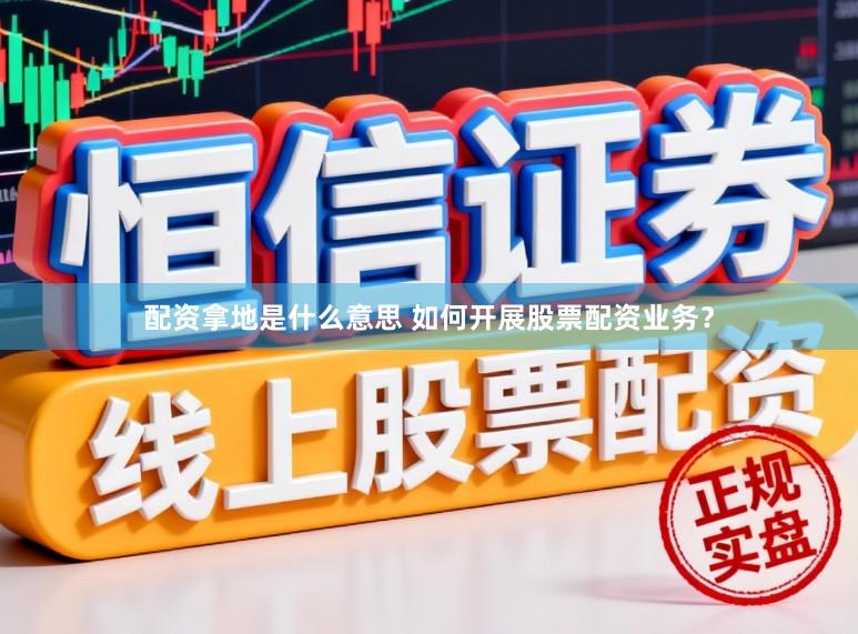 配资拿地是什么意思 如何开展股票配资业务？