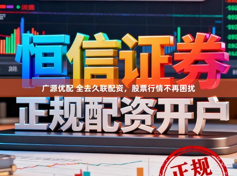 广源优配 全去久联配资，股票行情不再困扰