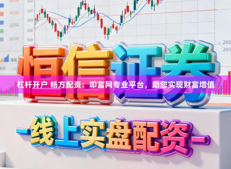 杠杆开户 杨方配资：叩富网专业平台，助您实现财富增值
