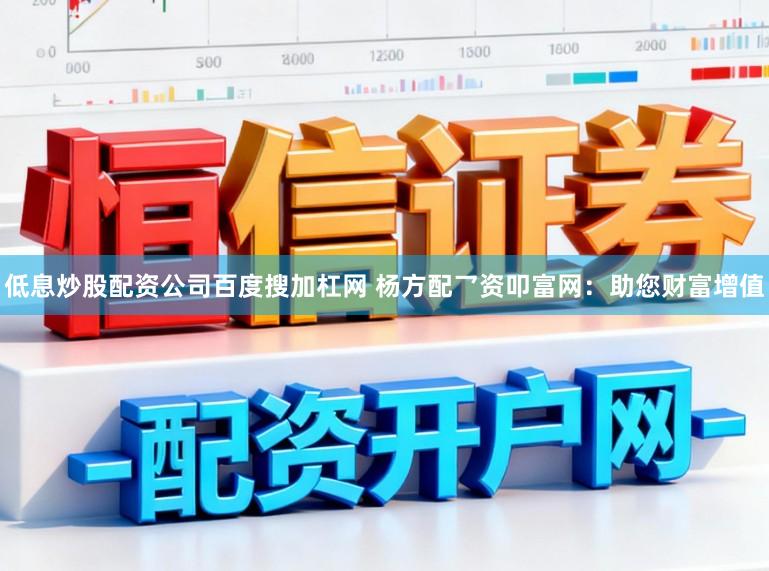 低息炒股配资公司百度搜加杠网 杨方配乛资叩富网：助您财富增值