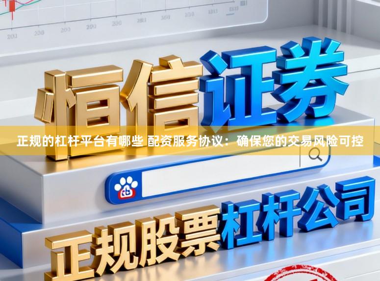 正规的杠杆平台有哪些 配资服务协议：确保您的交易风险可控