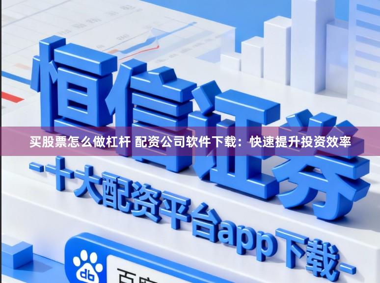 买股票怎么做杠杆 配资公司软件下载：快速提升投资效率
