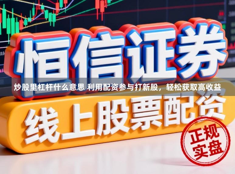 炒股里杠杆什么意思 利用配资参与打新股，轻松获取高收益